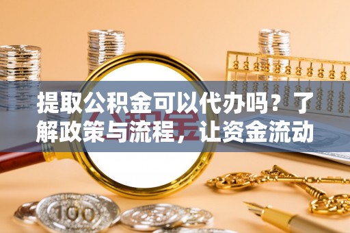 专家提取公积金可以代办吗？了解政策与流程，让资金流动更轻松