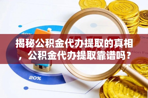 专家揭秘公积金代办提取的真相，公积金代办提取靠谱吗？