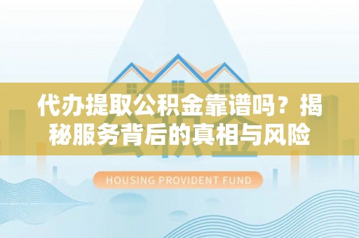 永安代办提取公积金靠谱吗？揭秘服务背后的真相与风险