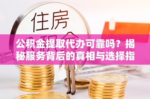 永安公积金提取代办可靠吗？揭秘服务背后的真相与选择指南