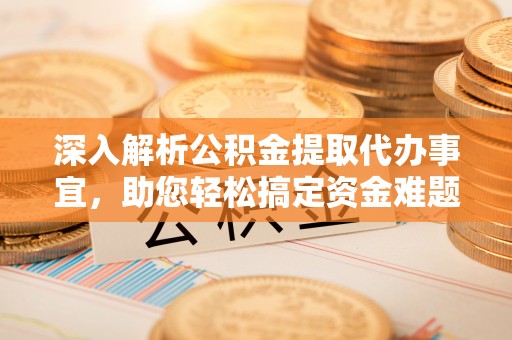 昌都深入解析公积金提取代办事宜，助您轻松搞定资金难题