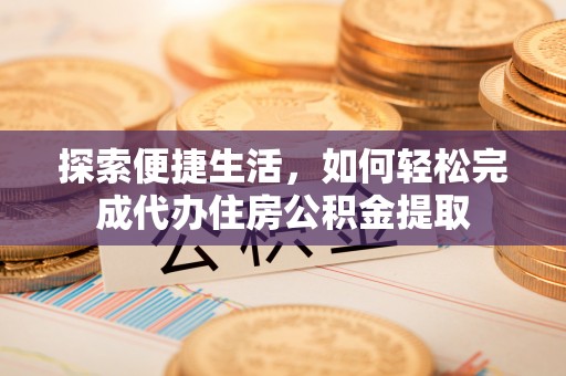 昌都探索便捷生活，如何轻松完成代办住房公积金提取