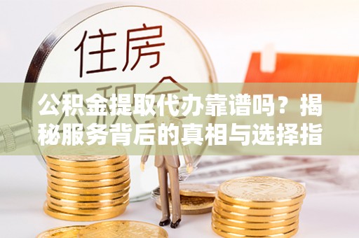 昌都公积金提取代办靠谱吗？揭秘服务背后的真相与选择指南