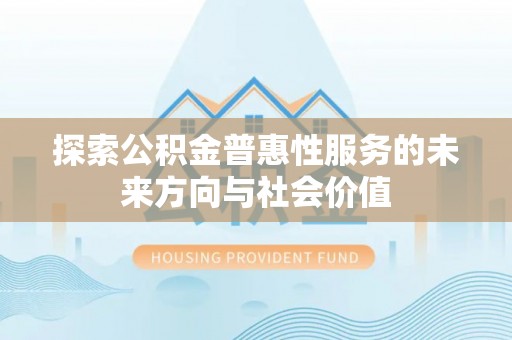 昌都探索公积金普惠性服务的未来方向与社会价值