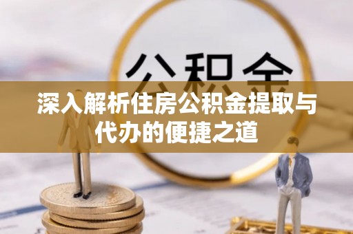 福建深入解析住房公积金提取与代办的便捷之道