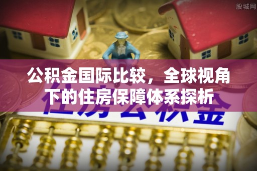 福建公积金国际比较，全球视角下的住房保障体系探析