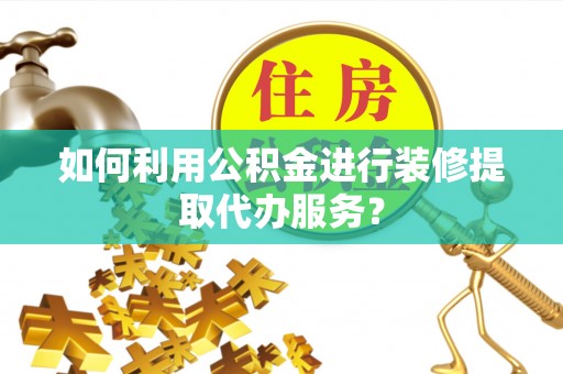 宜黄如何利用公积金进行装修提取代办服务？