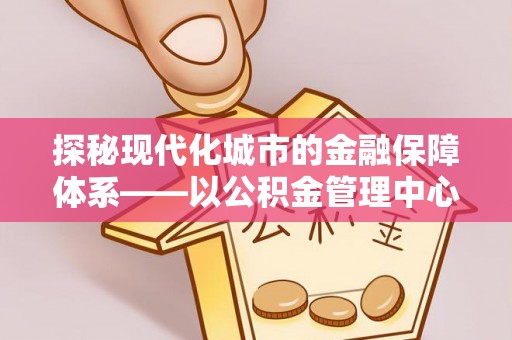 潍坊探秘现代化城市的金融保障体系——以公积金管理中心为核心的民生服务