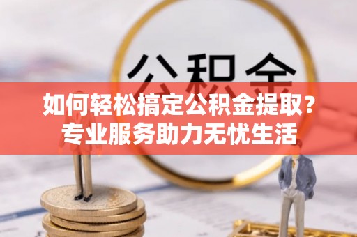 潍坊如何轻松搞定公积金提取？专业服务助力无忧生活