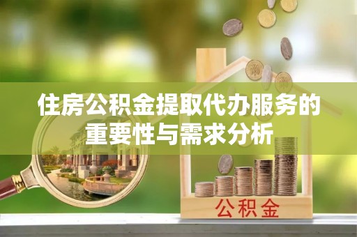 动态住房公积金提取代办服务的重要性与需求分析