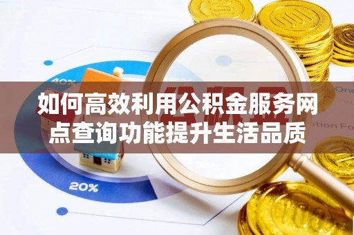 独山如何高效利用公积金服务网点查询功能提升生活品质