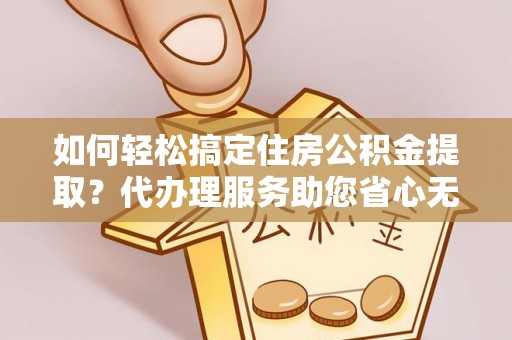 独山如何轻松搞定住房公积金提取？代办理服务助您省心无忧
