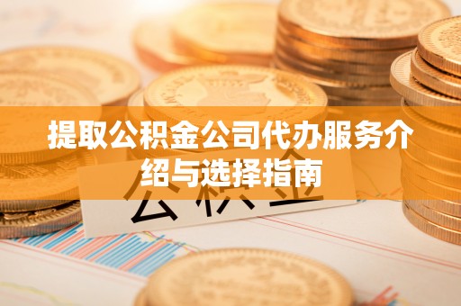 宜黄提取公积金公司代办服务介绍与选择指南