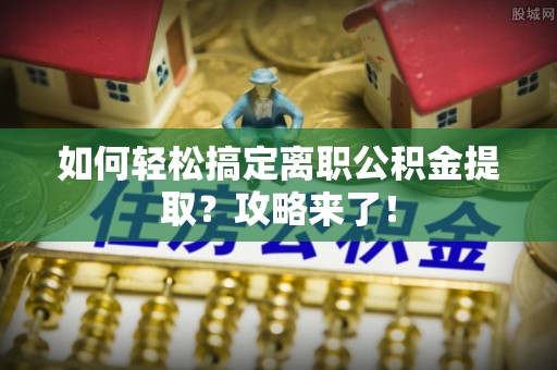 独山如何轻松搞定离职公积金提取？攻略来了！