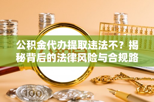 纳雍公积金代办提取违法不？揭秘背后的法律风险与合规路径