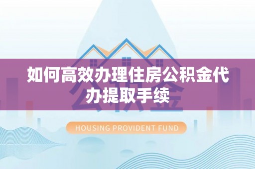 和龙如何高效办理住房公积金代办提取手续