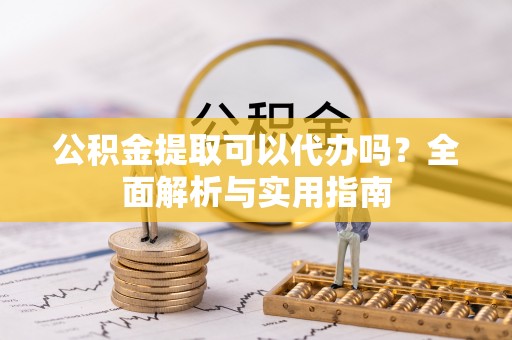 纳雍公积金提取可以代办吗？全面解析与实用指南