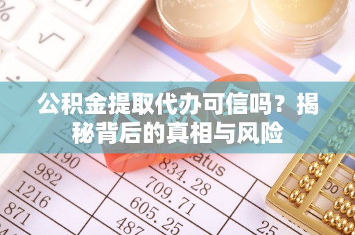 纳雍公积金提取代办可信吗？揭秘背后的真相与风险