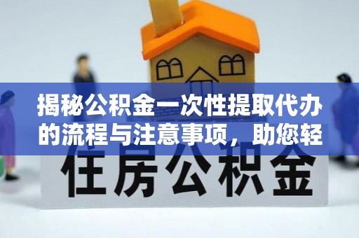 琼中揭秘公积金一次性提取代办的流程与注意事项，助您轻松拿钱！