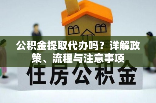建平公积金提取代办吗？详解政策、流程与注意事项
