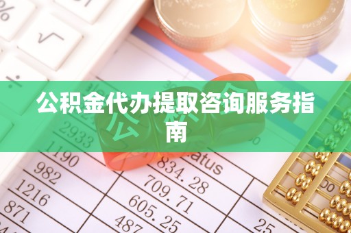 临西公积金代办提取咨询服务指南