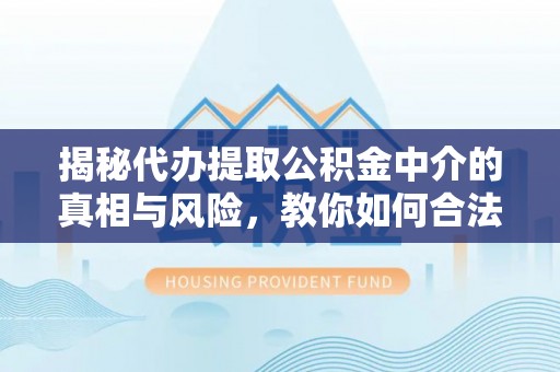 固始揭秘代办提取公积金中介的真相与风险，教你如何合法合规操作