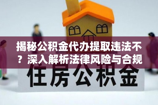 固始揭秘公积金代办提取违法不？深入解析法律风险与合规途径