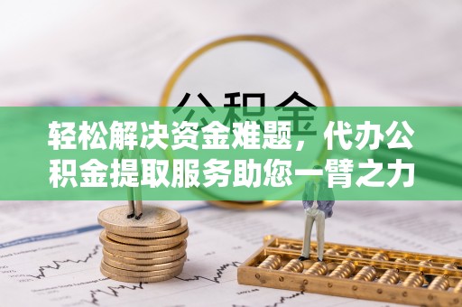 固始轻松解决资金难题，代办公积金提取服务助您一臂之力