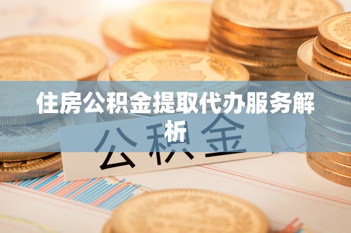 姜堰住房公积金提取代办服务解析