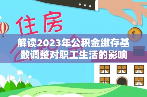 凌云解读2023年公积金缴存基数调整对职工生活的影响