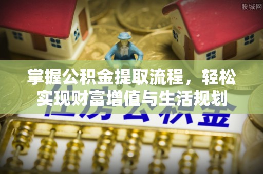 潮阳掌握公积金提取流程，轻松实现财富增值与生活规划