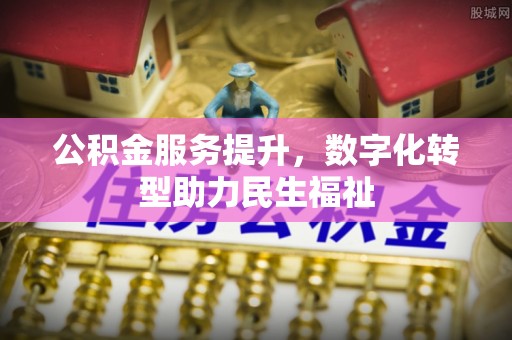 姜堰公积金服务提升，数字化转型助力民生福祉