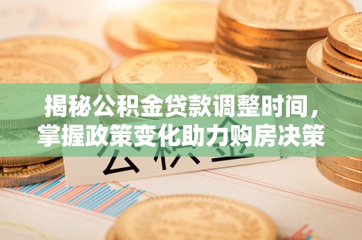姜堰揭秘公积金贷款调整时间，掌握政策变化助力购房决策