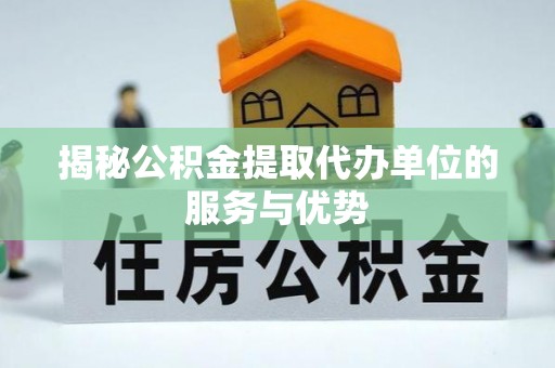 姜堰揭秘公积金提取代办单位的服务与优势
