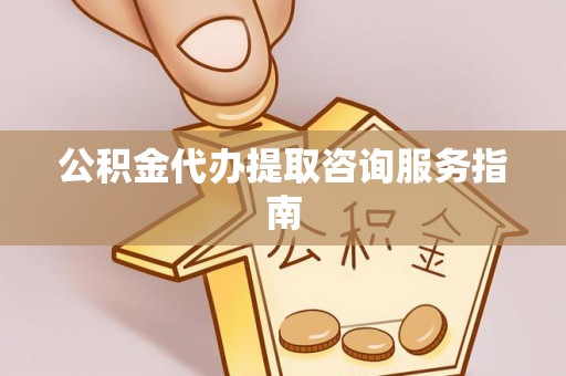 和龙公积金代办提取咨询服务指南