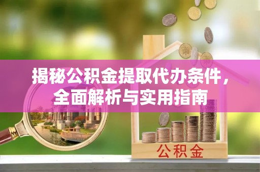 姜堰揭秘公积金提取代办条件，全面解析与实用指南