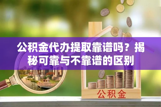突泉公积金代办提取靠谱吗？揭秘可靠与不靠谱的区别