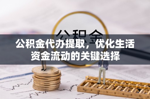 姜堰公积金代办提取，优化生活资金流动的关键选择