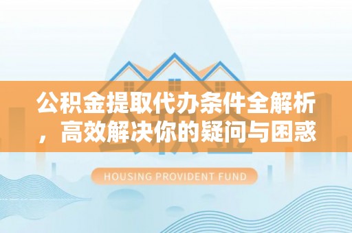 姜堰公积金提取代办条件全解析，高效解决你的疑问与困惑