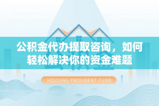 西湖公积金代办提取咨询，如何轻松解决你的资金难题