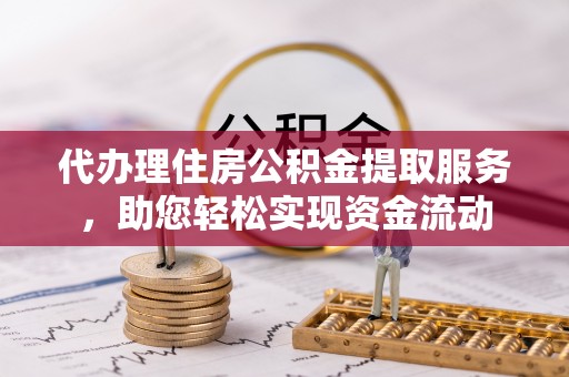 西湖代办理住房公积金提取服务，助您轻松实现资金流动