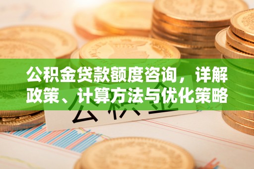 咸阳公积金贷款额度咨询，详解政策、计算方法与优化策略