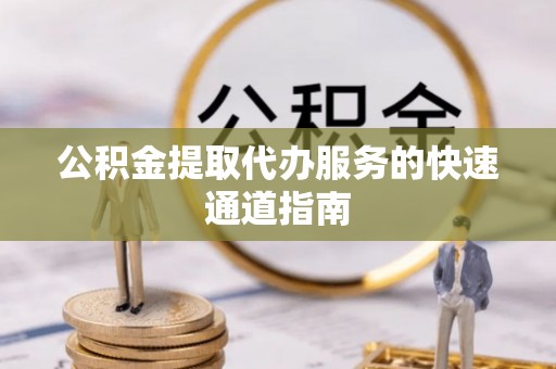 岳普湖公积金提取代办服务的快速通道指南