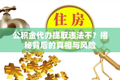 太麻里公积金代办提取违法不？揭秘背后的真相与风险