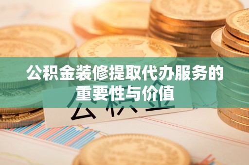 达孜公积金装修提取代办服务的重要性与价值