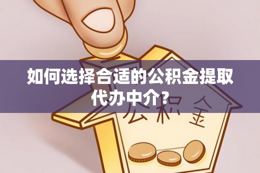 龙海如何选择合适的公积金提取代办中介？