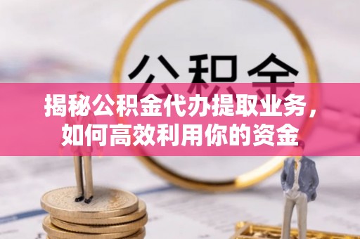 太麻里揭秘公积金代办提取业务，如何高效利用你的资金
