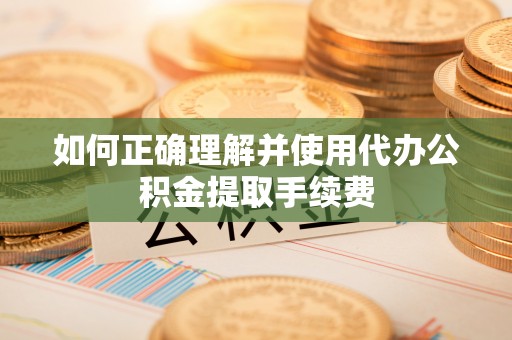 龙海如何正确理解并使用代办公积金提取手续费