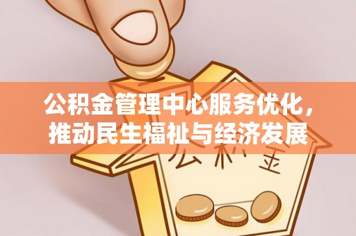 咸阳公积金管理中心服务优化，推动民生福祉与经济发展
