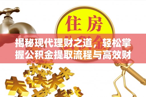 咸阳揭秘现代理财之道，轻松掌握公积金提取流程与高效财务规划